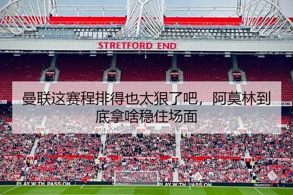 曼联这赛程排得也太狠了吧，阿莫林到底拿啥稳住场面