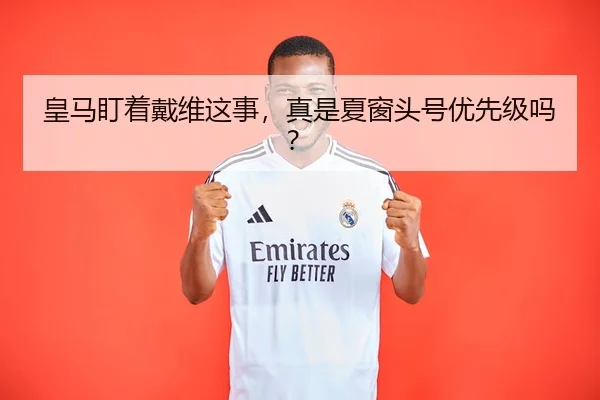 皇马盯着戴维这事，真是夏窗头号优先级吗？