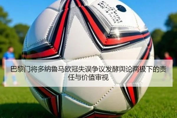 巴黎门将多纳鲁马欧冠失误争议发酵舆论两极下的责任与价值审视
