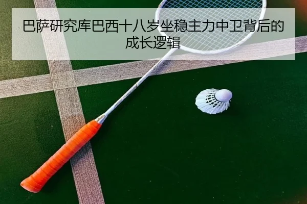 巴萨研究库巴西十八岁坐稳主力中卫背后的成长逻辑