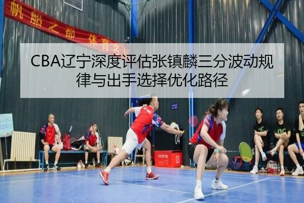 CBA辽宁深度评估张镇麟三分波动规律与出手选择优化路径