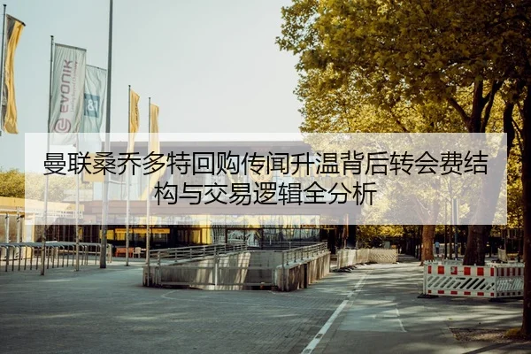 曼联桑乔多特回购传闻升温背后转会费结构与交易逻辑全分析