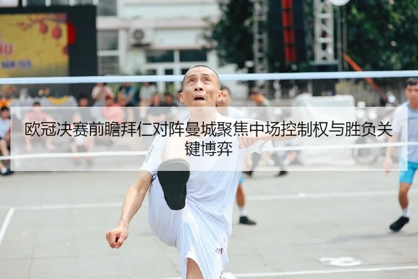 欧冠决赛前瞻拜仁对阵曼城聚焦中场控制权与胜负关键博弈（kaiyun）