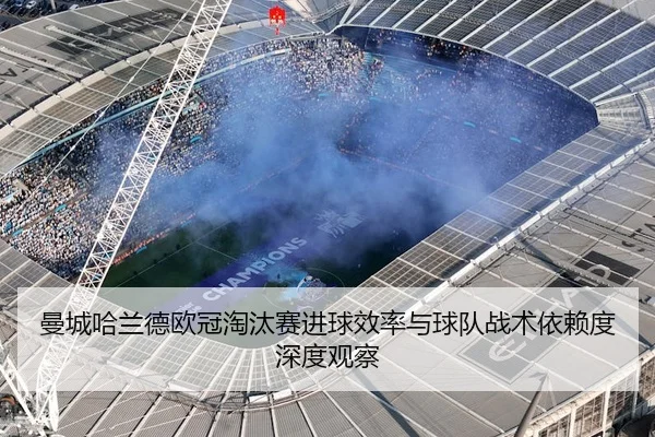 曼城哈兰德欧冠淘汰赛进球效率与球队战术依赖度深度观察