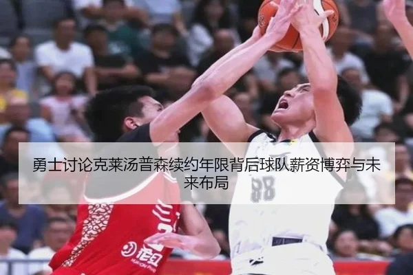 勇士讨论克莱汤普森续约年限背后球队薪资博弈与未来布局