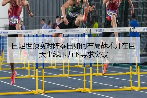 国足世预赛对阵泰国如何布局战术并在巨大出线压力下寻求突破