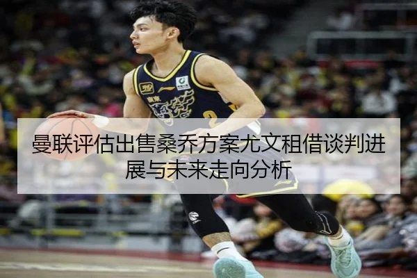 曼联评估出售桑乔方案尤文租借谈判进展与未来走向分析