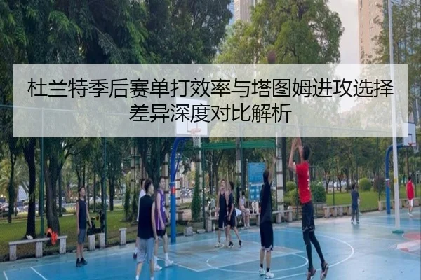 杜兰特季后赛单打效率与塔图姆进攻选择差异深度对比解析