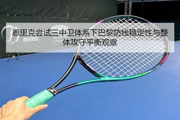 恩里克尝试三中卫体系下巴黎防线稳定性与整体攻守平衡观察