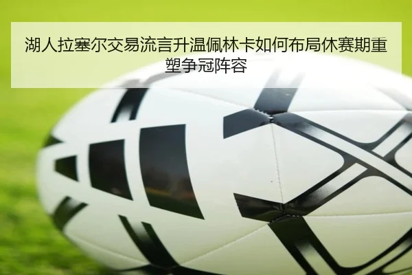 湖人拉塞尔交易流言升温佩林卡如何布局休赛期重塑争冠阵容
