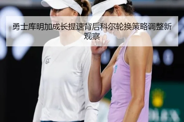 勇士库明加成长提速背后科尔轮换策略调整新观察