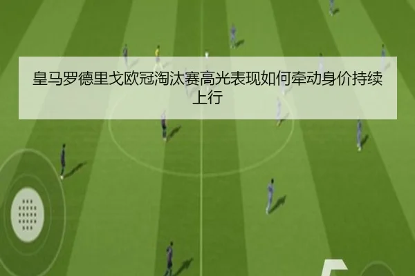 皇马罗德里戈欧冠淘汰赛高光表现如何牵动身价持续上行