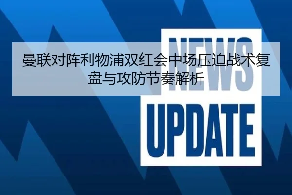 曼联对阵利物浦双红会中场压迫战术复盘与攻防节奏解析