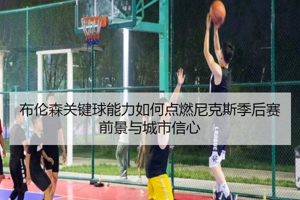 布伦森关键球能力如何点燃尼克斯季后赛前景与城市信心