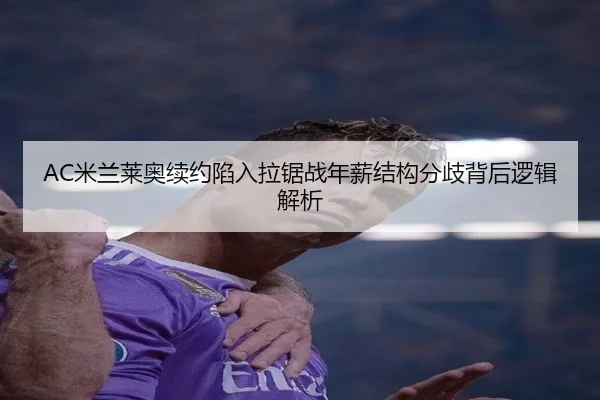 AC米兰莱奥续约陷入拉锯战年薪结构分歧背后逻辑解析