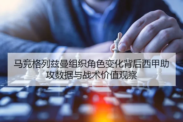 马竞格列兹曼组织角色变化背后西甲助攻数据与战术价值观察