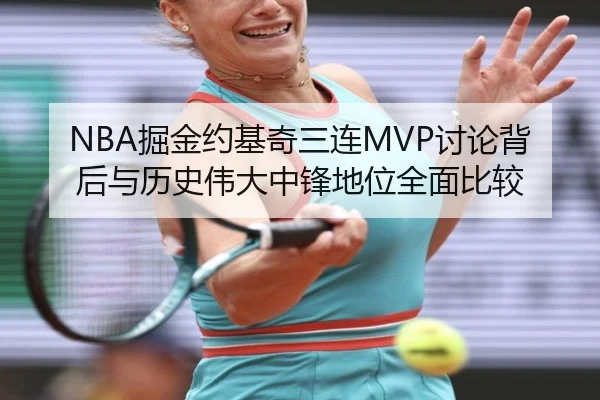NBA掘金约基奇三连MVP讨论背后与历史伟大中锋地位全面比较