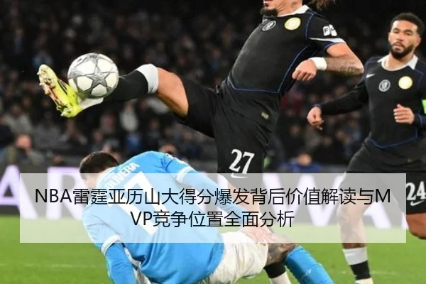 NBA雷霆亚历山大得分爆发背后价值解读与MVP竞争位置全面分析