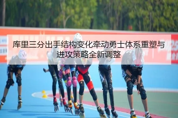库里三分出手结构变化牵动勇士体系重塑与进攻策略全新调整（kaiyun）