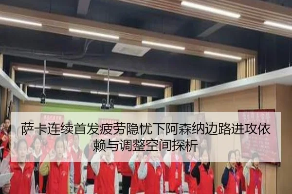 萨卡连续首发疲劳隐忧下阿森纳边路进攻依赖与调整空间探析