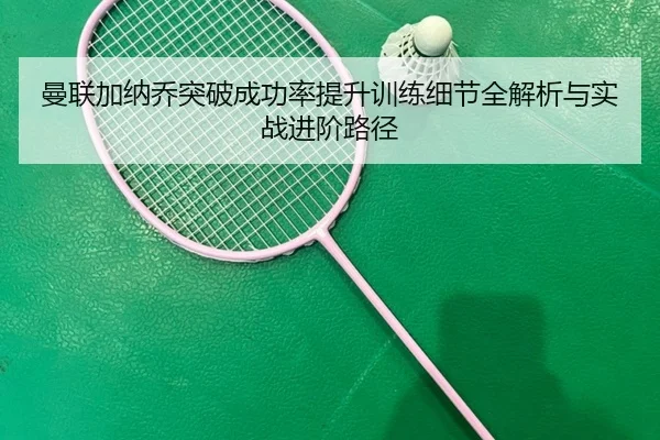 曼联加纳乔突破成功率提升训练细节全解析与实战进阶路径