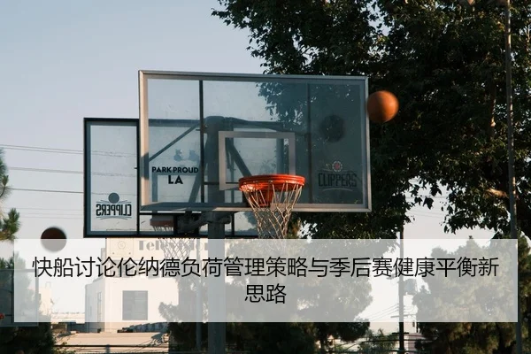 快船讨论伦纳德负荷管理策略与季后赛健康平衡新思路