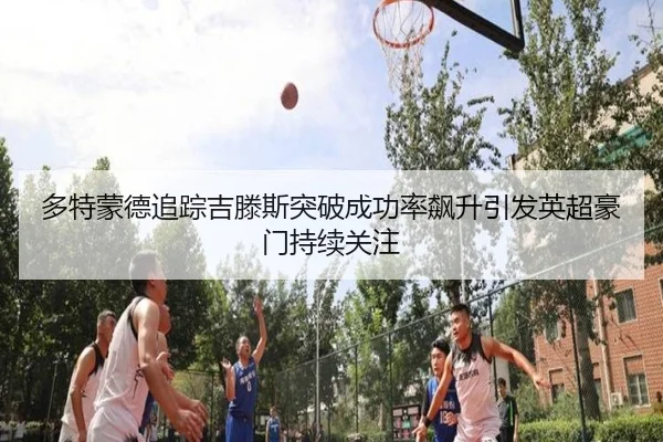 多特蒙德追踪吉滕斯突破成功率飙升引发英超豪门持续关注