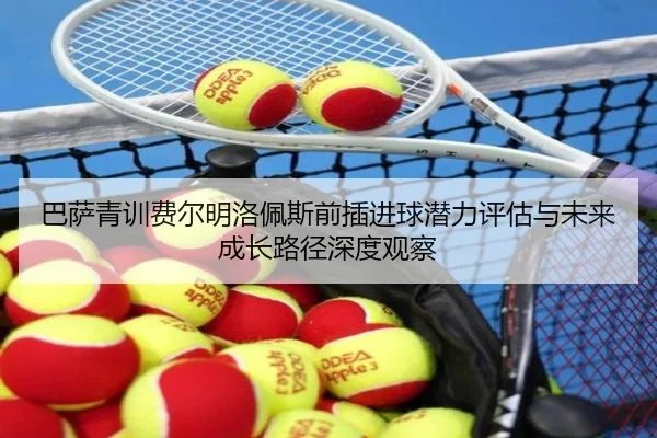 巴萨青训费尔明洛佩斯前插进球潜力评估与未来成长路径深度观察