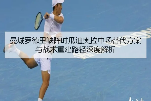 曼城罗德里缺阵时瓜迪奥拉中场替代方案与战术重建路径深度解析