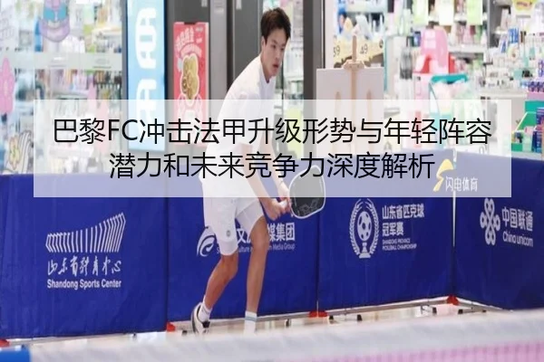 巴黎FC冲击法甲升级形势与年轻阵容潜力和未来竞争力深度解析