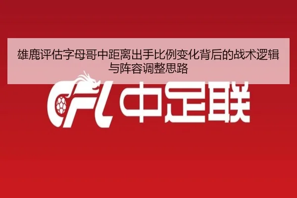 雄鹿评估字母哥中距离出手比例变化背后的战术逻辑与阵容调整思路