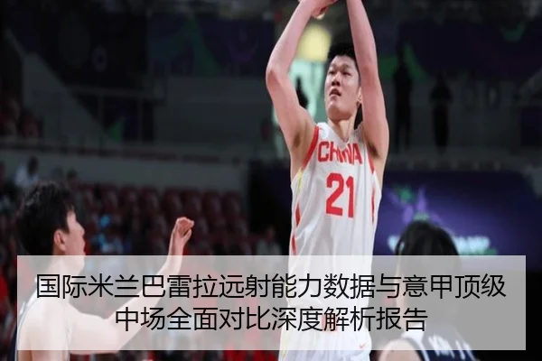 国际米兰巴雷拉远射能力数据与意甲顶级中场全面对比深度解析报告