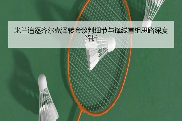 米兰追逐齐尔克泽转会谈判细节与锋线重组思路深度解析