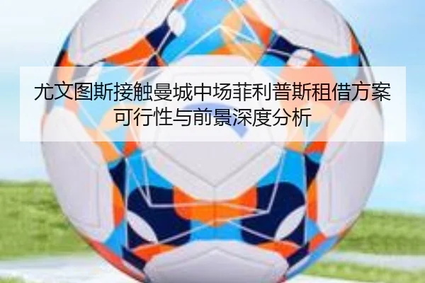 尤文图斯接触曼城中场菲利普斯租借方案可行性与前景深度分析