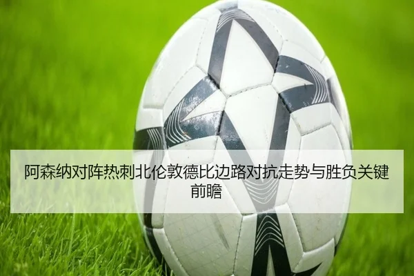 阿森纳对阵热刺北伦敦德比边路对抗走势与胜负关键前瞻