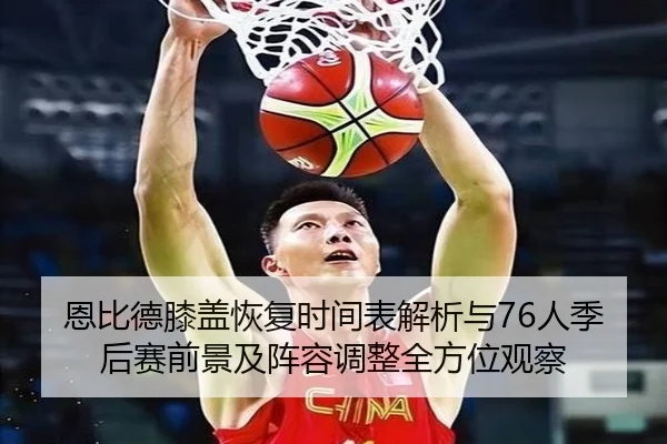 恩比德膝盖恢复时间表解析与76人季后赛前景及阵容调整全方位观察（kaiyun）