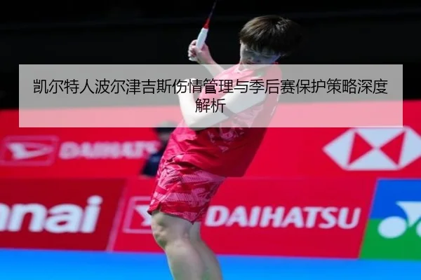 凯尔特人波尔津吉斯伤情管理与季后赛保护策略深度解析