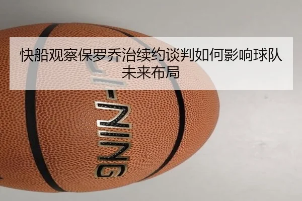 快船观察保罗乔治续约谈判如何影响球队未来布局