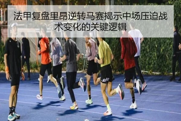 法甲复盘里昂逆转马赛揭示中场压迫战术变化的关键逻辑