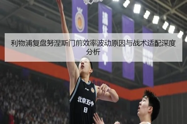 利物浦复盘努涅斯门前效率波动原因与战术适配深度分析