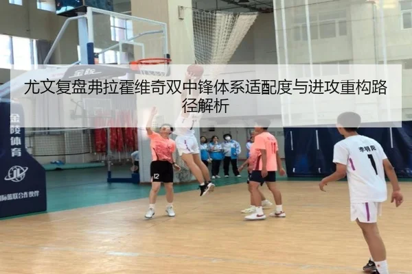 尤文复盘弗拉霍维奇双中锋体系适配度与进攻重构路径解析