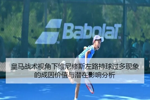皇马战术视角下维尼修斯左路持球过多现象的成因价值与潜在影响分析