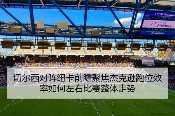 切尔西对阵纽卡前瞻聚焦杰克逊跑位效率如何左右比赛整体走势