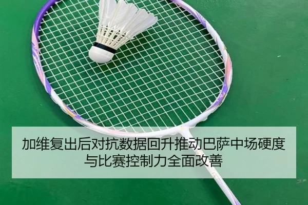 加维复出后对抗数据回升推动巴萨中场硬度与比赛控制力全面改善