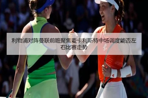 利物浦对阵曼联前瞻聚焦麦卡利斯特中场调度能否左右比赛走势