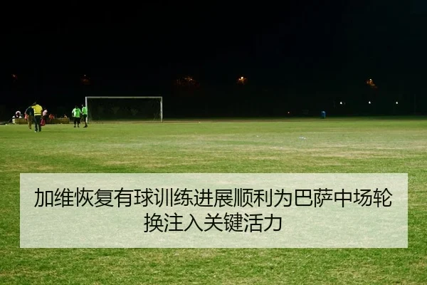 加维恢复有球训练进展顺利为巴萨中场轮换注入关键活力